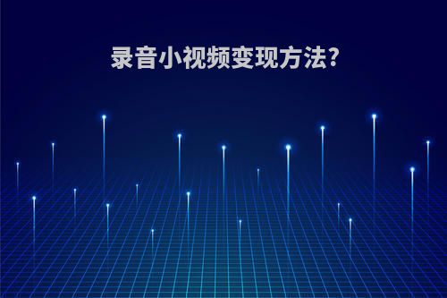 录音小视频变现方法?