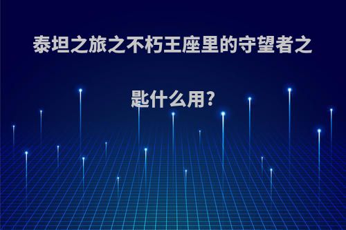 泰坦之旅之不朽王座里的守望者之匙什么用?