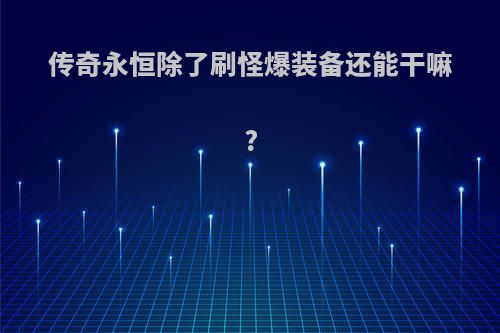 传奇永恒除了刷怪爆装备还能干嘛?