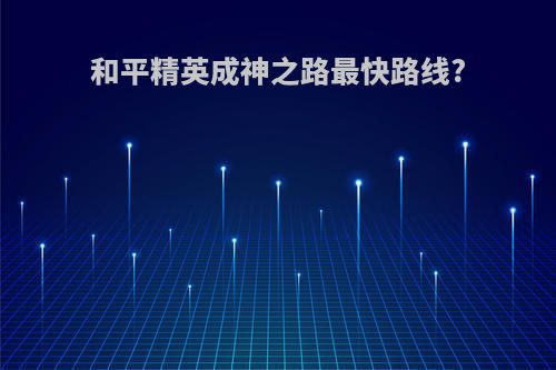 和平精英成神之路最快路线?