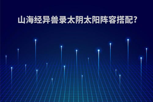 山海经异兽录太阴太阳阵容搭配?