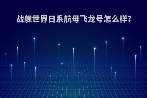 战舰世界日系航母飞龙号怎么样?