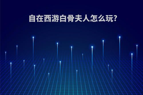 自在西游白骨夫人怎么玩?