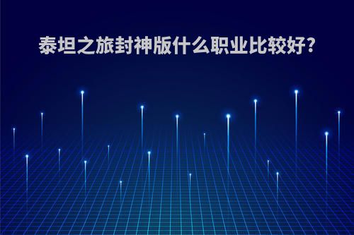 泰坦之旅封神版什么职业比较好?