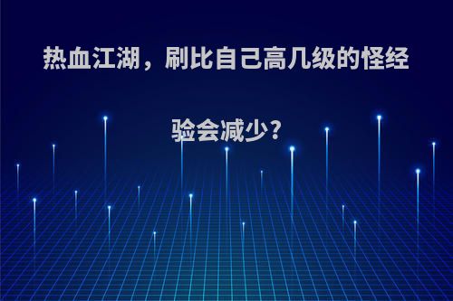 热血江湖，刷比自己高几级的怪经验会减少?