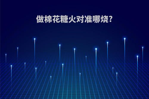 做棉花糖火对准哪烧?