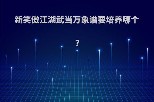 新笑傲江湖武当万象谱要培养哪个?