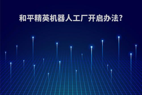 和平精英机器人工厂开启办法?