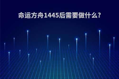 命运方舟1445后需要做什么?