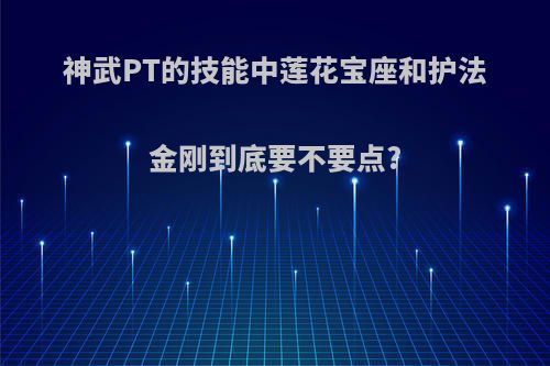 神武PT的技能中莲花宝座和护法金刚到底要不要点?