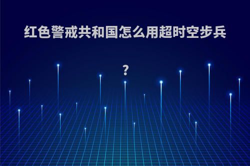 红色警戒共和国怎么用超时空步兵?
