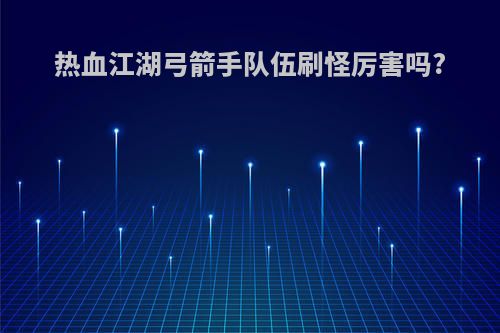热血江湖弓箭手队伍刷怪厉害吗?