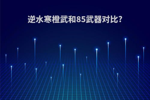 逆水寒橙武和85武器对比?