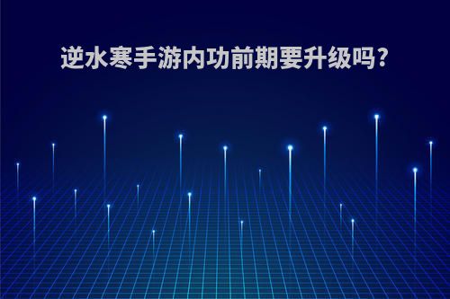 逆水寒手游内功前期要升级吗?