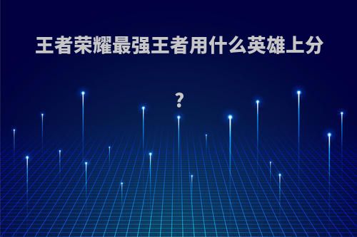王者荣耀最强王者用什么英雄上分?