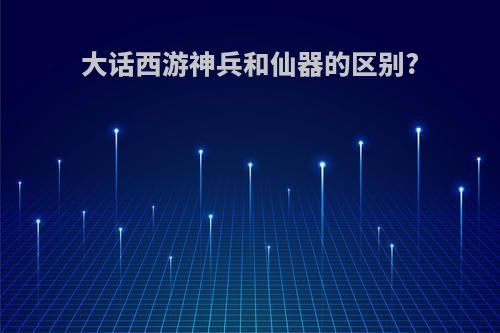大话西游神兵和仙器的区别?