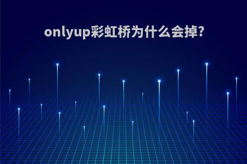 onlyup彩虹桥为什么会掉?
