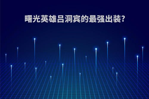 曙光英雄吕洞宾的最强出装?
