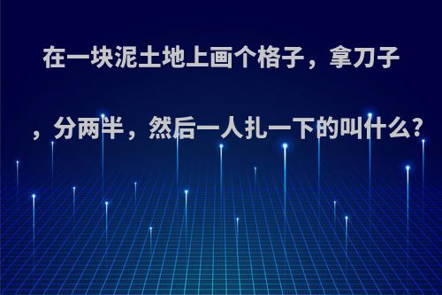 在一块泥土地上画个格子，拿刀子，分两半，然后一人扎一下的叫什么?
