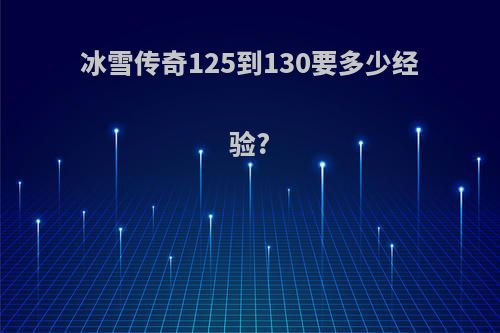 冰雪传奇125到130要多少经验?