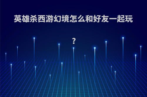 英雄杀西游幻境怎么和好友一起玩?
