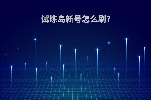 试炼岛新号怎么刷?