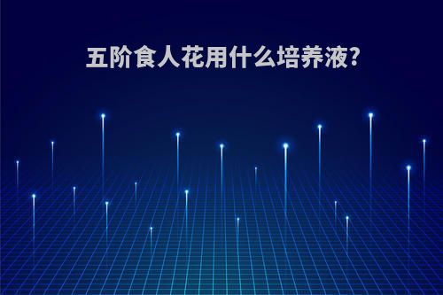 五阶食人花用什么培养液?