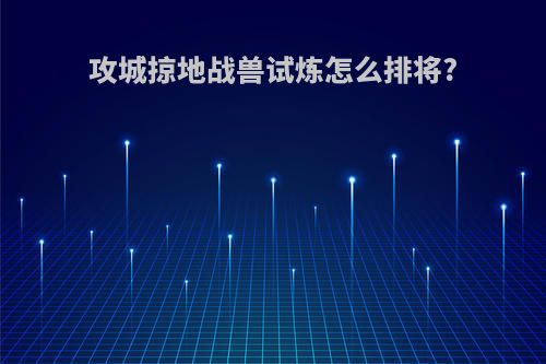 攻城掠地战兽试炼怎么排将?