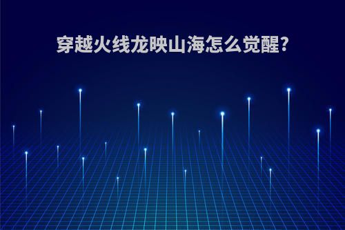 穿越火线龙映山海怎么觉醒?