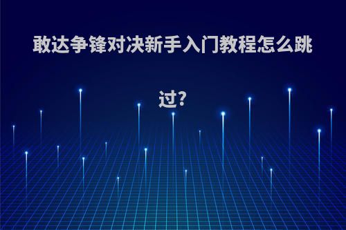 敢达争锋对决新手入门教程怎么跳过?