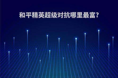 和平精英超级对抗哪里最富?