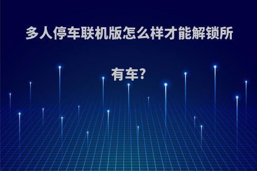 多人停车联机版怎么样才能解锁所有车?