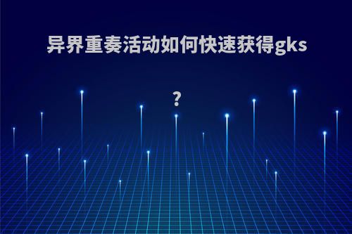 异界重奏活动如何快速获得gks?