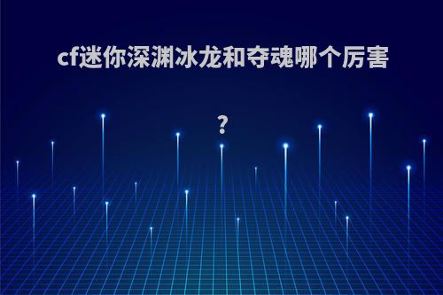 cf迷你深渊冰龙和夺魂哪个厉害?