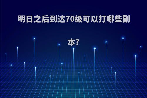 明日之后到达70级可以打哪些副本?