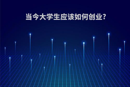 当今大学生应该如何创业?