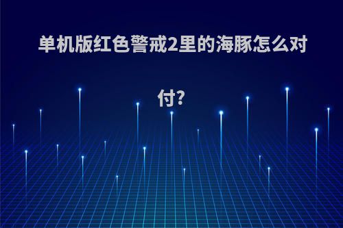 单机版红色警戒2里的海豚怎么对付?