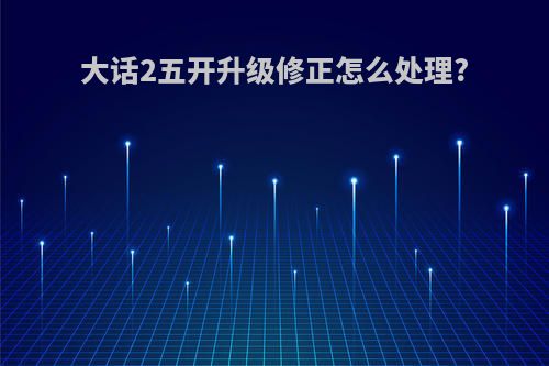 大话2五开升级修正怎么处理?