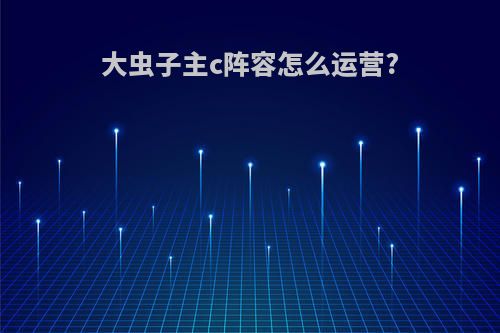 大虫子主c阵容怎么运营?