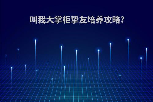 叫我大掌柜挚友培养攻略?