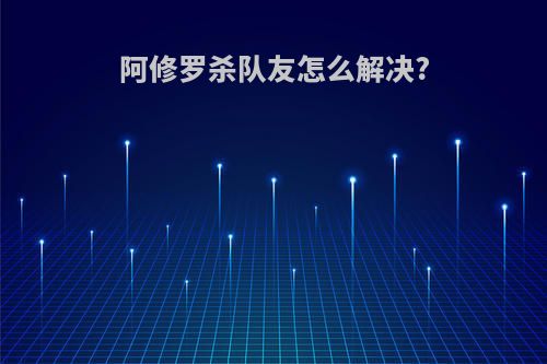 阿修罗杀队友怎么解决?