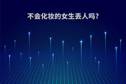 不会化妆的女生丢人吗?