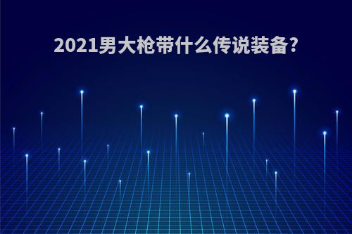 2021男大枪带什么传说装备?