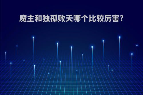 魔主和独孤败天哪个比较厉害?