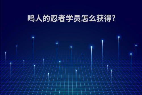 鸣人的忍者学员怎么获得?