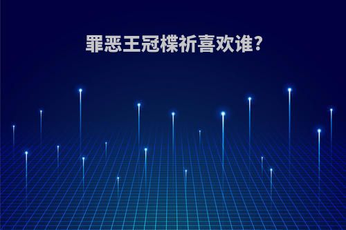 罪恶王冠楪祈喜欢谁?