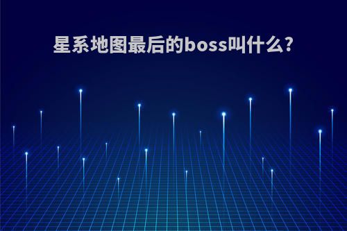 星系地图最后的boss叫什么?