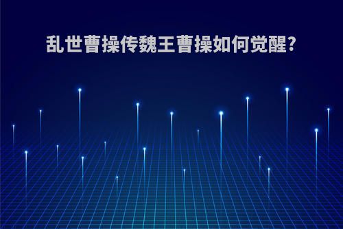 乱世曹操传魏王曹操如何觉醒?
