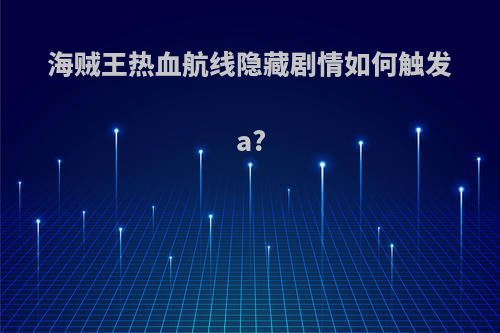 海贼王热血航线隐藏剧情如何触发a?