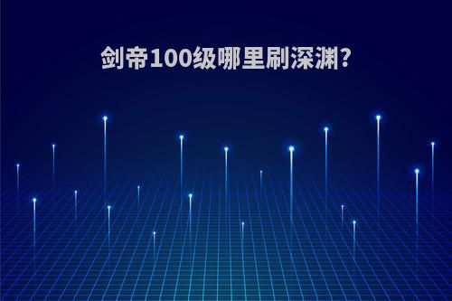 剑帝100级哪里刷深渊?